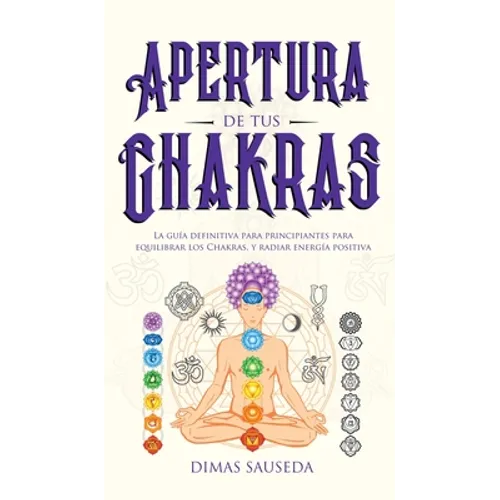 Apertura de tus chakras: La guía definitiva para principiantes para equilibrar los Chakras, y radiar energía positiva - Hardcover