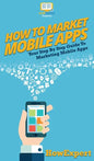 How To Market Mobile Apps: Your Step By Step Guide To Marketing Mobile Apps - Hardcover