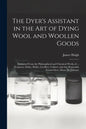 The Dyer's Assistant in the Art of Dying Wool and Woollen Goods: Extracted From the Philosophical and Chymical Works of ... Ferguson, Dufay, Hellot, G - Paperback