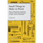 Small Things to Make in Wood - Trays, Lamps, Boxes, Clockcases, Cabinets, Tables, Book Ends and Troughs, Stools, Bread Boards Etc - Paperback