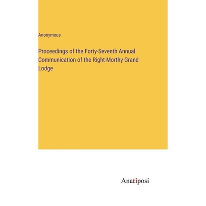Proceedings of the Forty-Seventh Annual Communication of the Right Morthy Grand Lodge - Hardcover