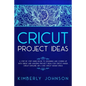 Cricut Project Ideas: A Step by Step Guide Book to Designing and Coming Up with Great and Amazing Project Ideas for Cricut Maker, Explore Ai - Paperback
