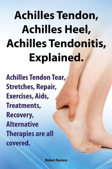 Achilles Heel, Achilles Tendon, Achilles Tendonitis Explained. Achilles Tendon Tear, Stretches, Repair, Exercises, AIDS, Treatments, Recovery, Alterna - Paperback