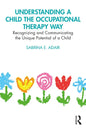 Understanding a Child the Occupational Therapy Way: Recognizing and Communicating the Unique Potential of a Child - Paperback