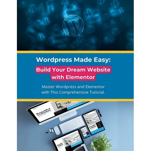 Wordpress Made Easy: Build Your Dream Website with Elementor: Master Wordpress and Elementor with This Comprehensive Tutorial - Paperback