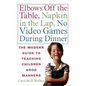 Elbows Off the Table, Napkin in the Lap, No Video Games During Dinner: The Modern Guide to Teaching Children Good Manners - Paperback