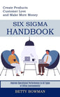 Six Sigma Handbook: Create Products Customer Love and Make More Money (Improve Operational Performance in All Types of Office Environments - Paperback