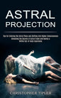 Astral Projection: Unlocking the Secrets of Astral Travel and Having a Willful Out-of-body Experience (Tips for Entering the Astral Plane - Paperback