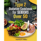 Type 2 Diabetes Cookbook for Seniors Over 50: 100+ Tasty, Easy Recipes to Manage Blood Sugar and Boost Energy. - Paperback