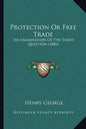 Protection Or Free Trade: An Examination Of The Tariff Question (1886) - Paperback