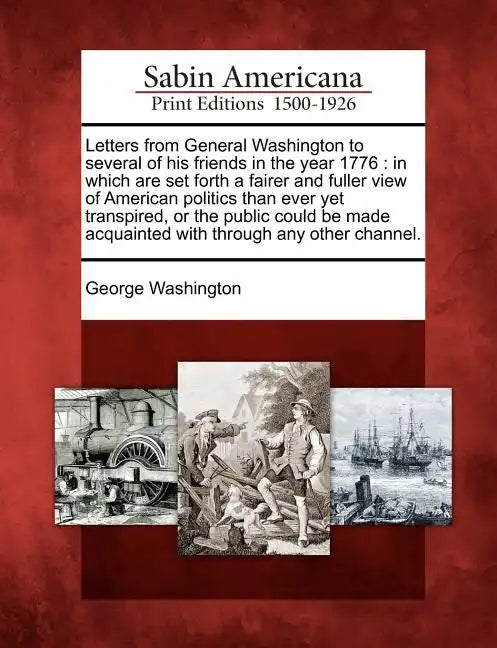Letters from General Washington to Several of His Friends in the Year 1776: In Which Are Set Forth a Fairer and Fuller View of American Politics Than - Paperback