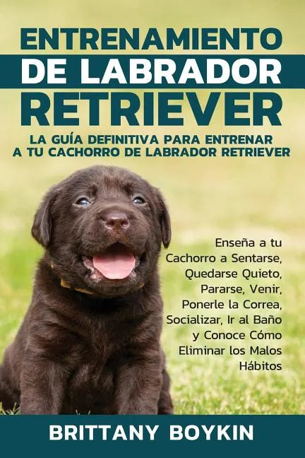 Entrenamiento de Labrador Retriever: La Guía Definitiva para Entrenar a tu Cachorro de Labrador Retriever: Enseña a tu Cachorro a Sentarse, Quedarse Q - Paperback