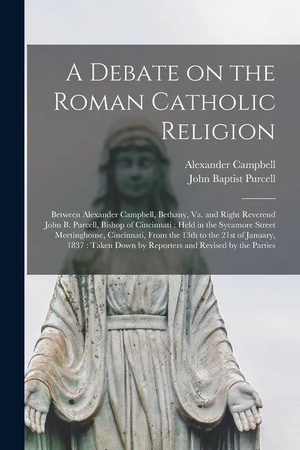 A Debate on the Roman Catholic Religion: Between Alexander Campbell, Bethany, Va. and Right Reverend John B. Purcell, Bishop of Cincinnati: Held in th - Paperback