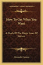 How to Get What You Want: A Study of the Magic Laws of Nature - Paperback