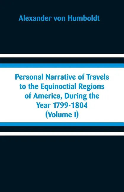 Personal Narrative of Travels to the Equinoctial Regions of America, During the Year 1799-1804: (Volume I) - Paperback