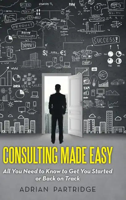 Consulting Made Easy: All You Need to Know to Get You Started or Back on Track - Hardcover