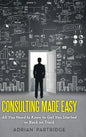 Consulting Made Easy: All You Need to Know to Get You Started or Back on Track - Hardcover