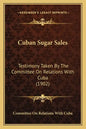 Cuban Sugar Sales: Testimony Taken by the Committee on Relations with Cuba (1902) - Paperback