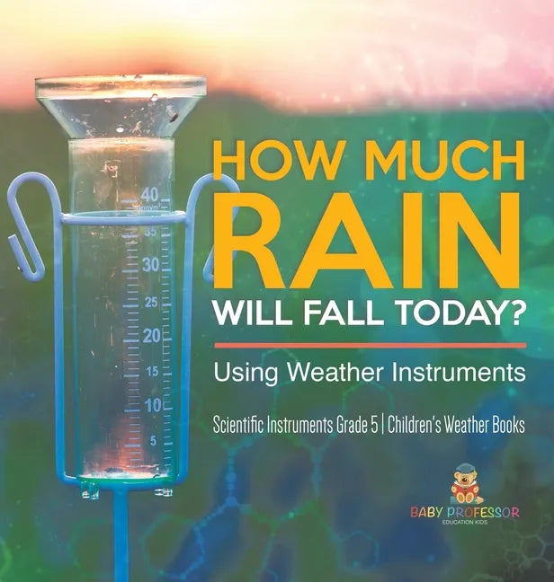 How Much Rain Will Fall Today? Using Weather Instruments Scientific Instruments Grade 5 Children's Weather Books - Hardcover