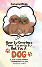 How to Convince Your Parents to Get You A Dog: A Step by Step Guide to Getting Your First Dog - Hardcover