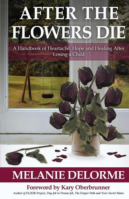 After the Flowers Die: A Handbook of Heartache, Hope and Healing After Losing a Child - Paperback