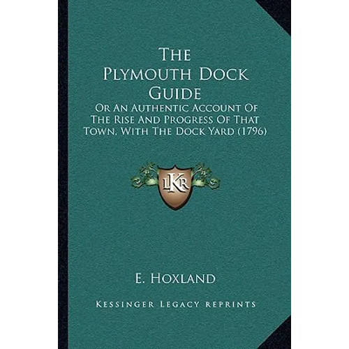 The Plymouth Dock Guide: Or An Authentic Account Of The Rise And Progress Of That Town, With The Dock Yard (1796) - Paperback