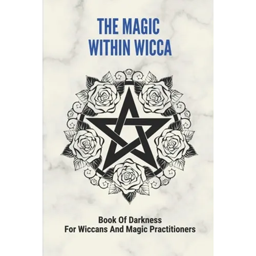 The Magic Within Wicca: Book Of Darkness For Wiccans And Magic Practitioners: The Wiccan Beliefs - Paperback
