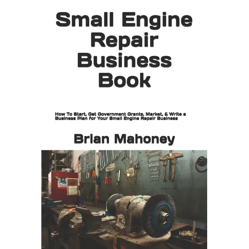 Small Engine Repair Business Book: How To Start, Get Government Grants, Market, & Write a Business Plan for Your Small Engine Repair Business - Paperback
