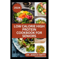 Low Calorie High Protein Cookbook for Seniors: A Complete Guide for Older Adults to Eat Right and Consume Low Calories In Their Meal Includes recipes - Paperback