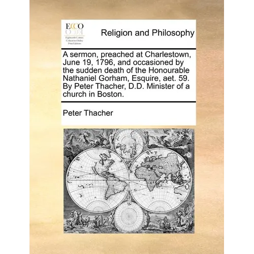 A Sermon, Preached at Charlestown, June 19, 1796, and Occasioned by the Sudden Death of the Honourable Nathaniel Gorham, Esquire, AET. 59. by Peter Th - Paperback