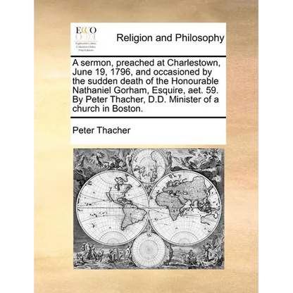 A Sermon, Preached at Charlestown, June 19, 1796, and Occasioned by the Sudden Death of the Honourable Nathaniel Gorham, Esquire, AET. 59. by Peter Th - Paperback