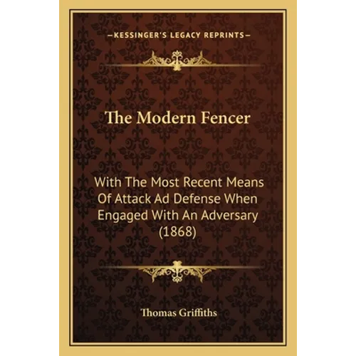 The Modern Fencer: With The Most Recent Means Of Attack Ad Defense When Engaged With An Adversary (1868) - Paperback