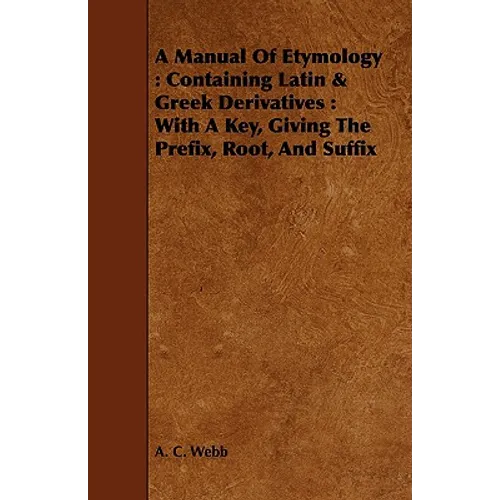A Manual Of Etymology: Containing Latin & Greek Derivatives: With A Key, Giving The Prefix, Root, And Suffix - Paperback