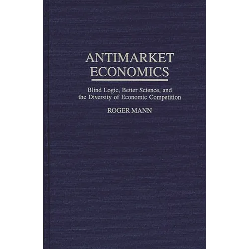 Antimarket Economics: Blind Logic, Better Science, and the Diversity of Economic Competition - Hardcover