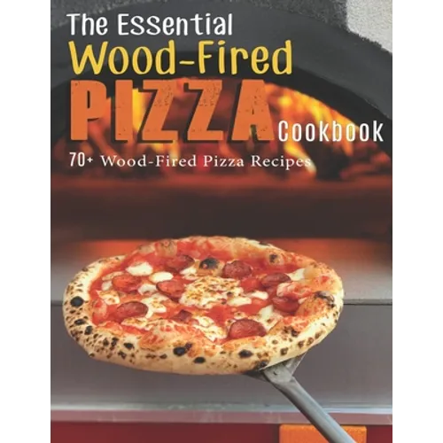 The Essential Wood-Fired Pizza Cookbook: 70+ Wood-Fired Pizza Recipes - Paperback