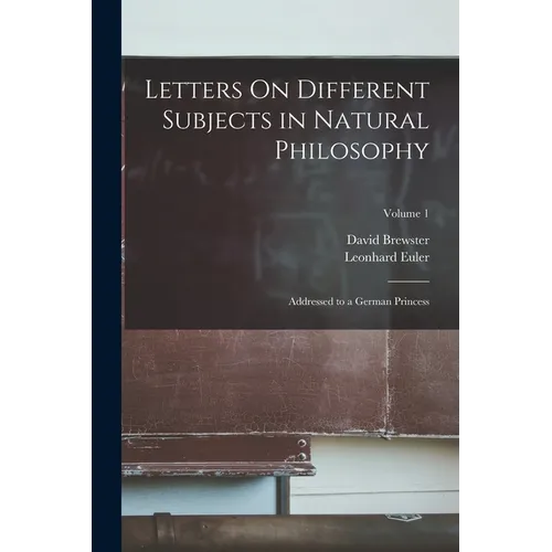 Letters On Different Subjects in Natural Philosophy: Addressed to a German Princess; Volume 1 - Paperback