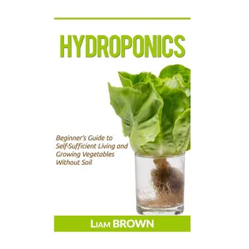 Hydroponics: Beginner's Guide to Self-Sufficient Living and Growing Vegetables Without Soil - Paperback