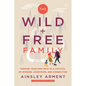The Wild and Free Family: Forging Your Own Path to a Life Full of Wonder, Adventure, and Connection - Paperback