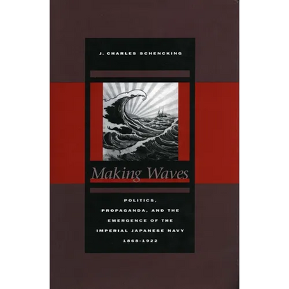 Making Waves: Politics, Propaganda, and the Emergence of the Imperial Japanese Navy, 1868-1922 - Hardcover