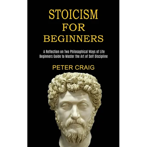 Stoicism for Beginners: A Reflection on Two Philosophical Ways of Life (Beginners Guide to Master the Art of Self Discipline) - Paperback