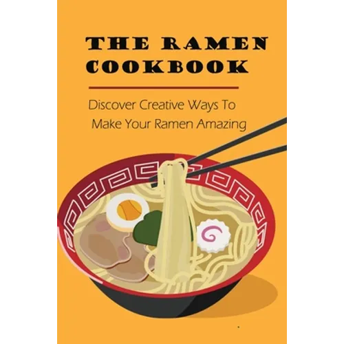 The Ramen Cookbook: Discover Creative Ways To Make Your Ramen Amazing: Super Easy Ramen Noodle Recipes - Paperback
