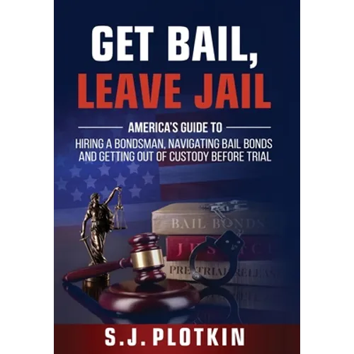 Get Bail, Leave Jail: America's Guide to Hiring a Bondsman, Navigating Bail Bonds, and Getting out of Custody before Trial - Hardcover