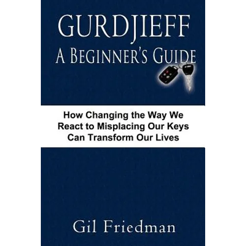 Gurdjieff, a Beginner's Guide--How Changing the Way We React to Misplacing Our Keys Can Transform Our Lives - Paperback