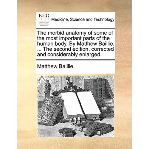 The morbid anatomy of some of the most important parts of the human body. By Matthew Baillie, ... The second edition, corrected and considerably enlar - Paperback