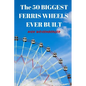 The 50 Biggest Ferris Wheels Ever Built: Guide to the World's Largest Observation Wheels - Paperback