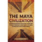 The Maya Civilization: An Enthralling Overview of Maya History, Starting from the Olmecs' Domination of Ancient Mexico to the Arrival of Hern - Hardcover