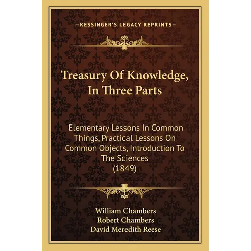 Treasury Of Knowledge, In Three Parts: Elementary Lessons In Common Things, Practical Lessons On Common Objects, Introduction To The Sciences (1849) - Paperback