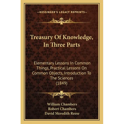 Treasury Of Knowledge, In Three Parts: Elementary Lessons In Common Things, Practical Lessons On Common Objects, Introduction To The Sciences (1849) - Paperback