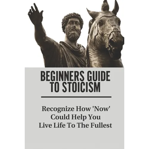 Beginners Guide To Stoicism: Recognize How 'Now' Could Help You Live Life To The Fullest: Beginners Guide For Stoics - Paperback