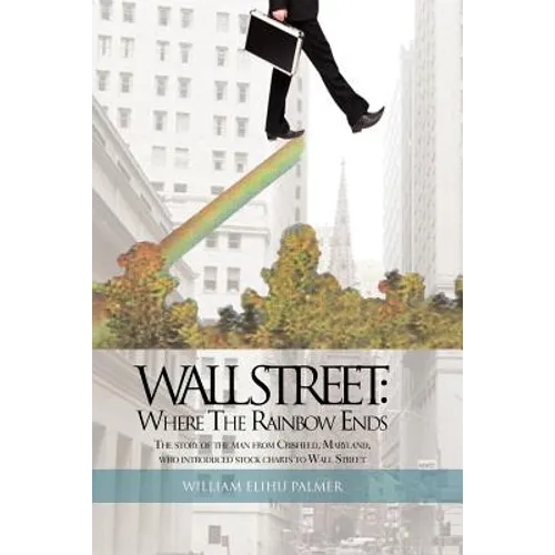 Wall Street: Where the Rainbow Ends: The Story of the Man from Crisfield, Maryland, Who Introduced Stock Charts to Wall Street - Paperback